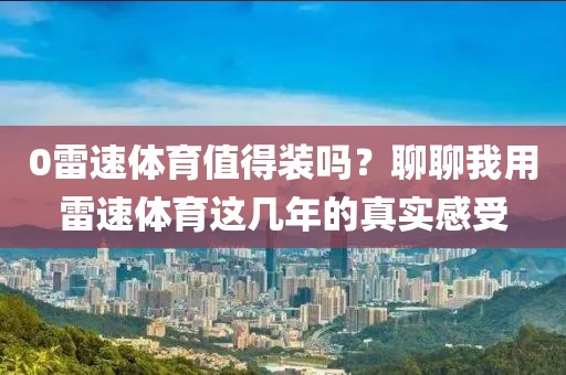 0雷速体育值得装吗？聊聊我用雷速体育这几年的真实感受