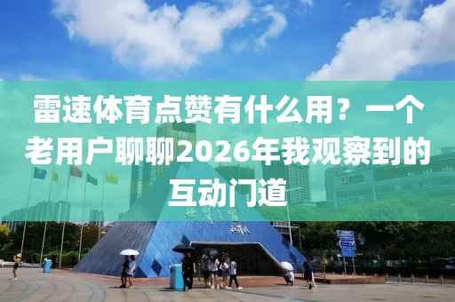 雷速体育点赞有什么用?一个老用户聊聊2026年我观察到的互动门道