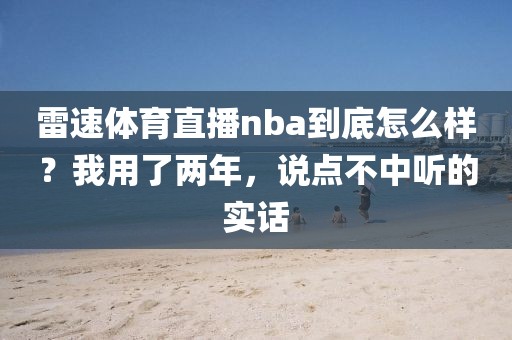 雷速体育直播nba到底怎么样?我用了两年,说点不中听的实话