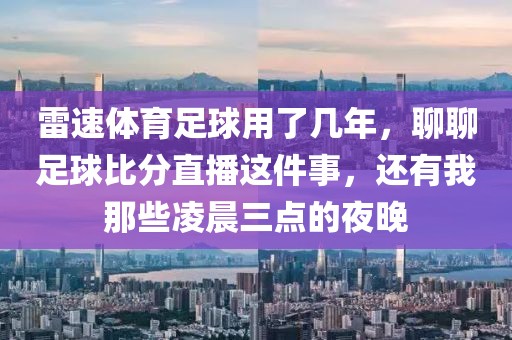 雷速体育足球用了几年，聊聊足球比分直播这件事，还有我那些凌晨三点的夜晚