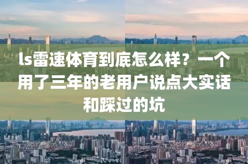 ls雷速体育到底怎么样？一个用了三年的老用户说点大实话和踩过的坑