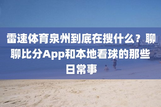 雷速体育泉州到底在搜什么？聊聊比分App和本地看球的那些日常事