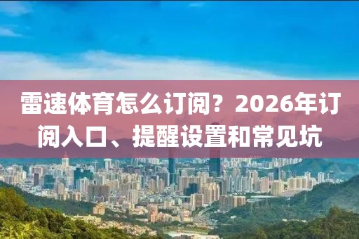 雷速体育怎么订阅？2026年订阅入口、提醒设置和常见坑