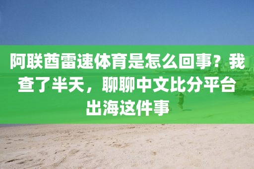 阿联酋雷速体育是怎么回事？我查了半天，聊聊中文比分平台出海这件事