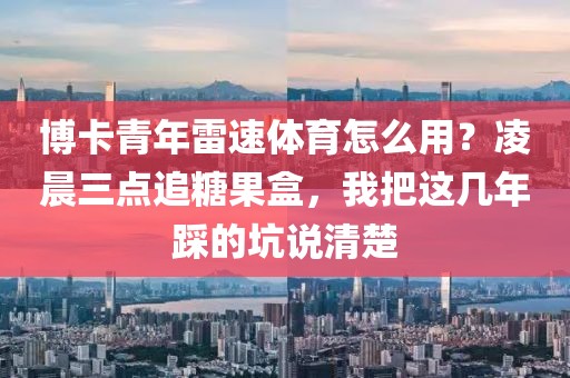 博卡青年雷速体育怎么用？凌晨三点追糖果盒，我把这几年踩的坑说清楚