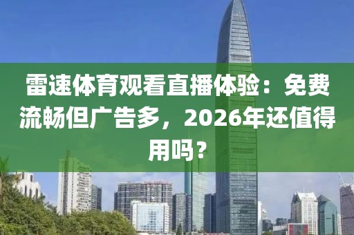 雷速体育观看直播体验:免费流畅但广告多,2026年还值得用吗?
