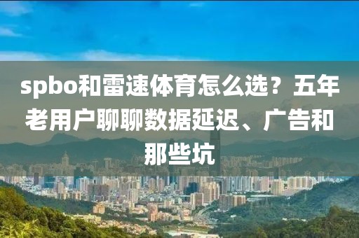 spbo和雷速体育怎么选?五年老用户聊聊数据延迟、广告和那些坑