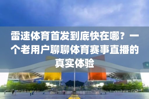 雷速体育首发到底快在哪?一个老用户聊聊体育赛事直播的真实体验