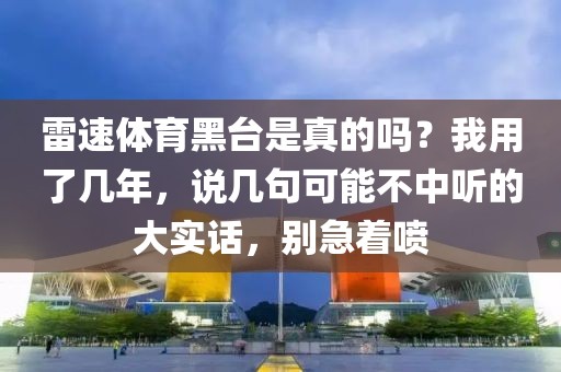 雷速体育黑台是真的吗?我用了几年,说几句可能不中听的大实话,别急着喷