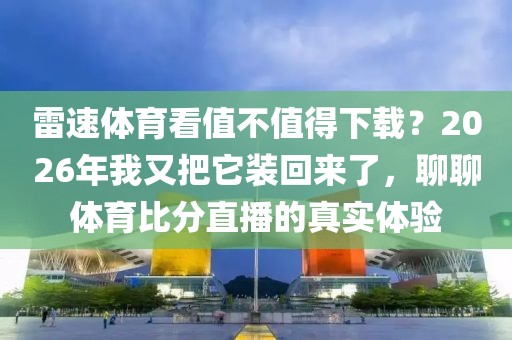 雷速体育看值不值得下载?2026年我又把它装回来了,聊聊体育比分直播的真实体验
