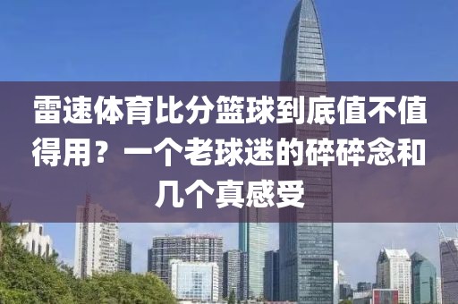 雷速体育比分篮球到底值不值得用?一个老球迷的碎碎念和几个真感受