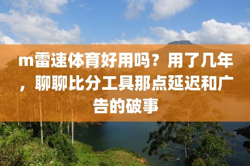 m雷速体育好用吗？用了几年，聊聊比分工具那点延迟和广告的破事