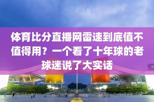 体育比分直播网雷速到底值不值得用？一个看了十年球的老球迷说了大实话