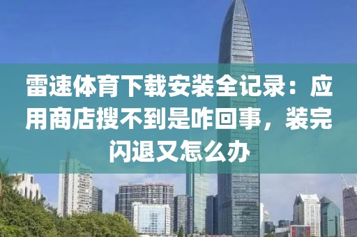 雷速体育下载安装全记录:应用商店搜不到是咋回事,装完闪退又怎么办