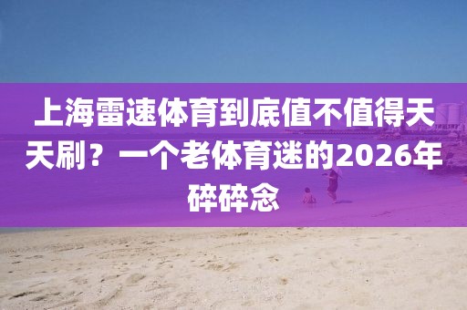 上海雷速体育到底值不值得天天刷？一个老体育迷的2026年碎碎念