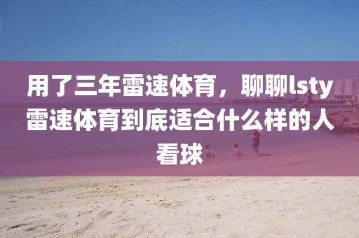 用了三年雷速体育，聊聊lsty雷速体育到底适合什么样的人看球