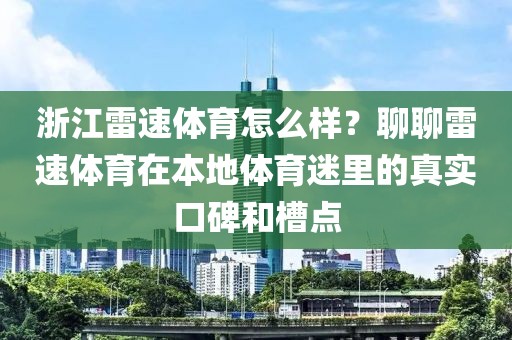 浙江雷速体育怎么样？聊聊雷速体育在本地体育迷里的真实口碑和槽点