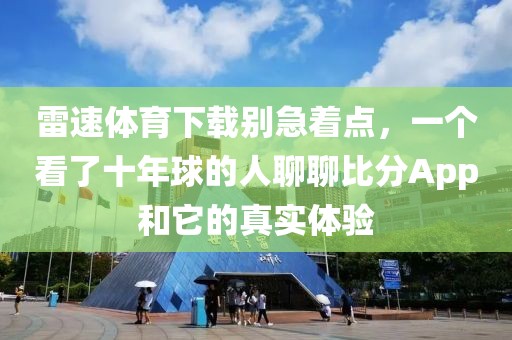 雷速体育下载别急着点，一个看了十年球的人聊聊比分App和它的真实体验