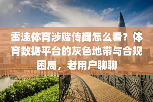 雷速体育涉赌传闻怎么看？体育数据平台的灰色地带与合规困局，老用户聊聊
