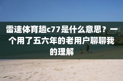雷速体育趟c77是什么意思?一个用了五六年的老用户聊聊我的理解