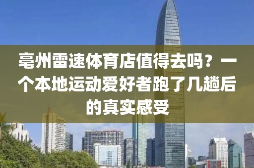 亳州雷速体育店值得去吗?一个本地运动爱好者跑了几趟后的真实感受