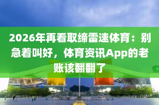2026年再看取缔雷速体育:别急着叫好,体育资讯App的老账该翻翻了
