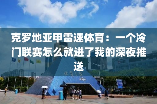 克罗地亚甲雷速体育:一个冷门联赛怎么就进了我的深夜推送