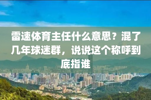 雷速体育主任什么意思？混了几年球迷群，说说这个称呼到底指谁