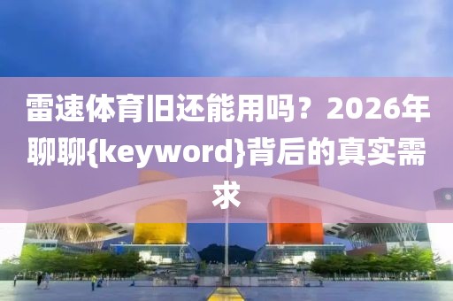 雷速体育旧还能用吗？2026年聊聊{keyword}背后的真实需求
