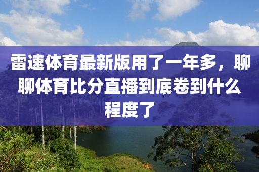 雷速体育最新版用了一年多，聊聊体育比分直播到底卷到什么程度了