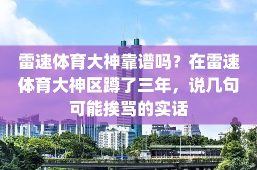 雷速体育大神靠谱吗？在雷速体育大神区蹲了三年，说几句可能挨骂的实话