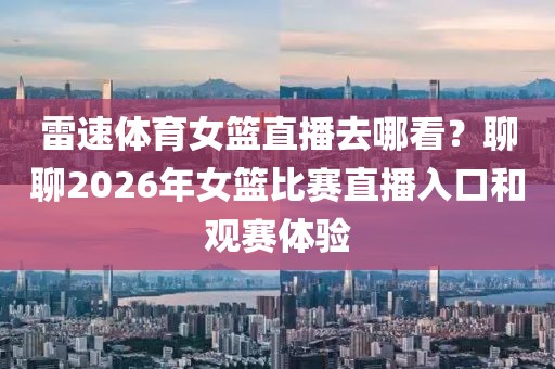 雷速体育女篮直播去哪看?聊聊2026年女篮比赛直播入口和观赛体验