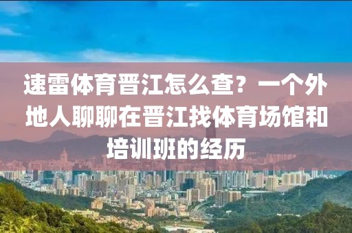 速雷体育晋江怎么查？一个外地人聊聊在晋江找体育场馆和培训班的经历