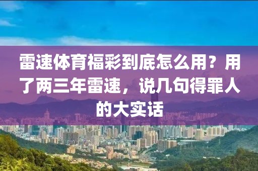 雷速体育福彩到底怎么用？用了两三年雷速，说几句得罪人的大实话