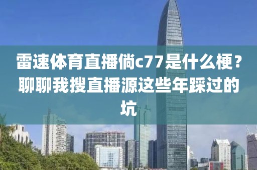 雷速体育直播倘c77是什么梗？聊聊我搜直播源这些年踩过的坑