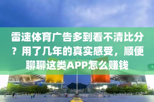 雷速体育广告多到看不清比分？用了几年的真实感受，顺便聊聊这类APP怎么赚钱