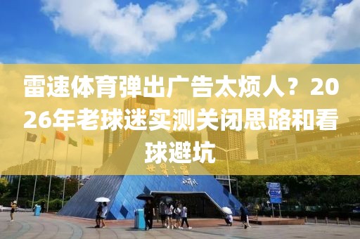 雷速体育弹出广告太烦人？2026年老球迷实测关闭思路和看球避坑