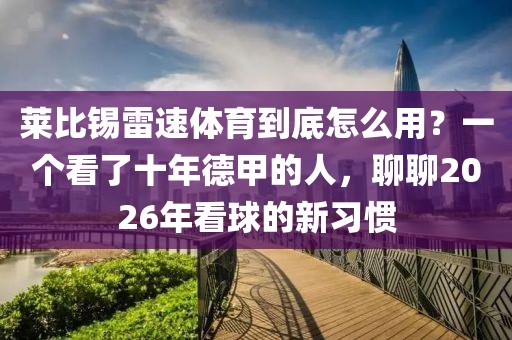 莱比锡雷速体育到底怎么用？一个看了十年德甲的人，聊聊2026年看球的新习惯