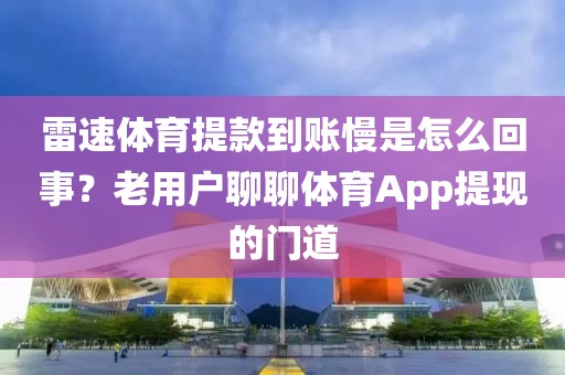 雷速体育提款到账慢是怎么回事？老用户聊聊体育App提现的门道