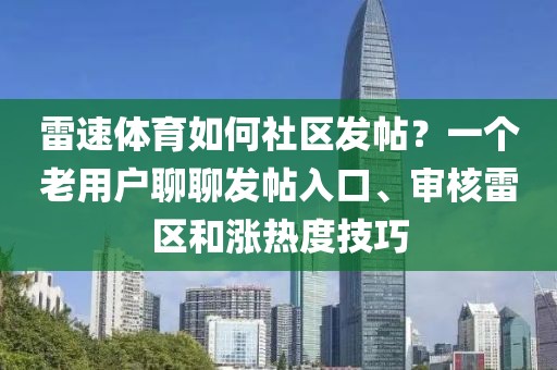雷速体育如何社区发帖？一个老用户聊聊发帖入口、审核雷区和涨热度技巧