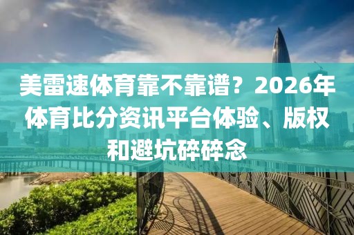 美雷速体育靠不靠谱?2026年体育比分资讯平台体验、版权和避坑碎碎念
