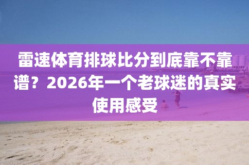 雷速体育排球比分到底靠不靠谱？2026年一个老球迷的真实使用感受