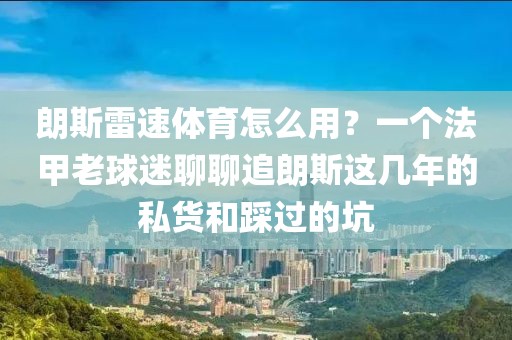 朗斯雷速体育怎么用？一个法甲老球迷聊聊追朗斯这几年的私货和踩过的坑