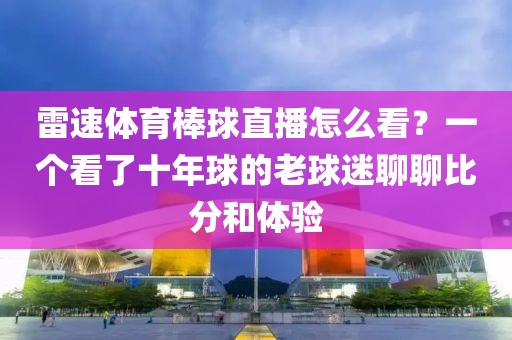 雷速体育棒球直播怎么看？一个看了十年球的老球迷聊聊比分和体验