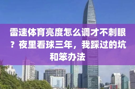 雷速体育亮度怎么调才不刺眼？夜里看球三年，我踩过的坑和笨办法