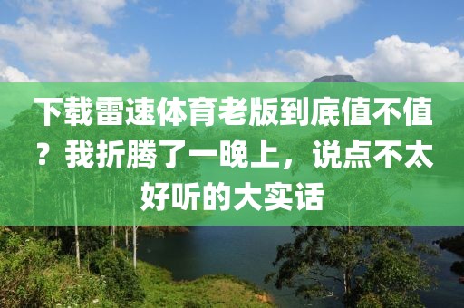下载雷速体育老版到底值不值?我折腾了一晚上,说点不太好听的大实话