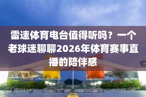 雷速体育电台值得听吗？一个老球迷聊聊2026年体育赛事直播的陪伴感