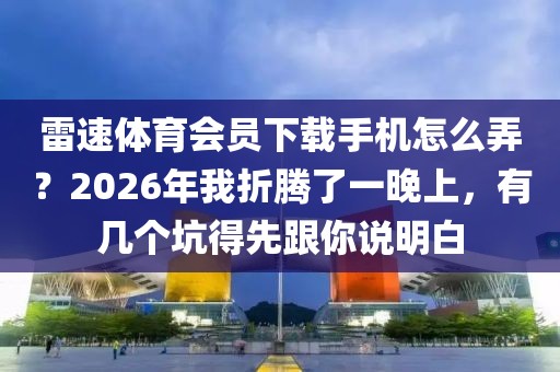 雷速体育会员下载手机怎么弄？2026年我折腾了一晚上，有几个坑得先跟你说明白