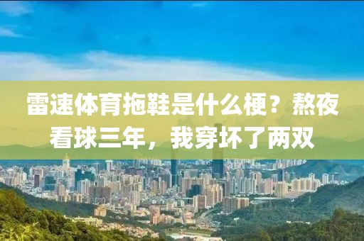 雷速体育拖鞋是什么梗?熬夜看球三年,我穿坏了两双