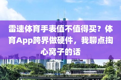 雷速体育手表值不值得买?体育App跨界做硬件,我聊点掏心窝子的话